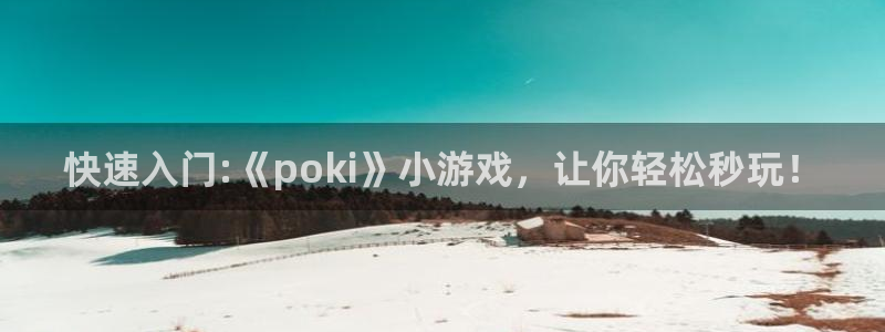 杏悦平台如何：快速入门:《poki》小游戏，让你轻松秒玩！