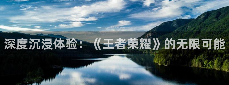 杏悦平台登录入口：深度沉浸体验：《王者荣耀》的无限可能