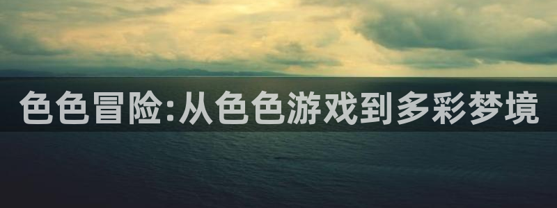 杏悦登入：色色冒险:从色色游戏到多彩梦境