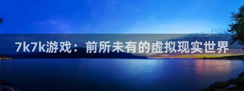 杏悦娱乐总代理：7k7k游戏：前所未有的虚拟现实世界