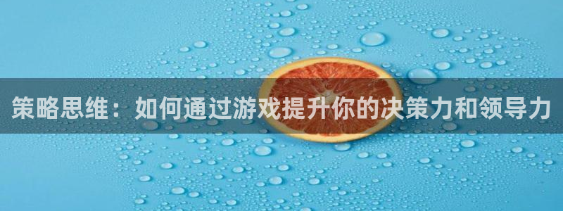 杏悦娱乐注册平台：策略思维：如何通过游戏提升你的决策力和领导