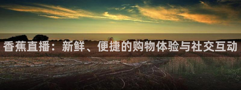 24直播体育直播：香蕉直播：新鲜、便捷的购物体验与社交互动
