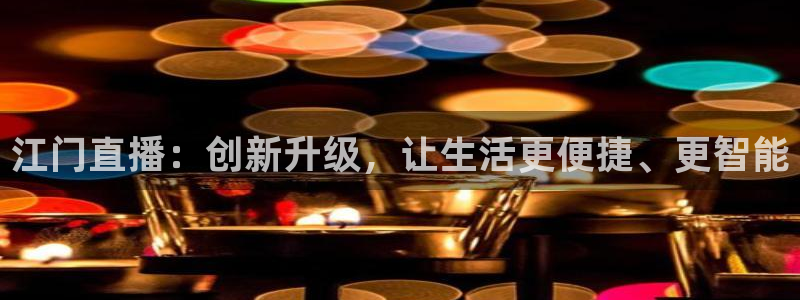 24直播nba直播：江门直播：创新升级，让生活更便捷、更智能