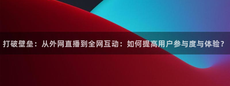 24直播体育网：打破壁垒：从外网直播到全网互动：如何提高用户参与度与体验？
