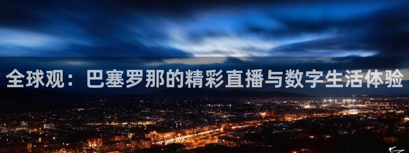 24直播体育直播nba直播：全球观：巴塞罗那的精彩直播与数字生活体验