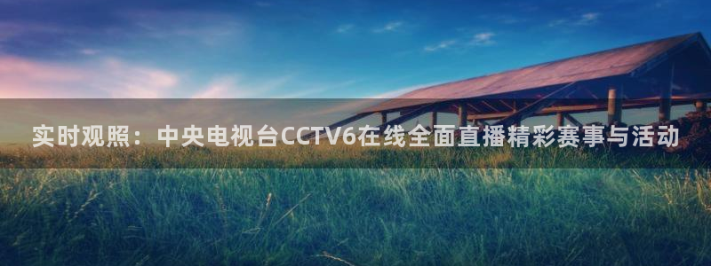 足球高清24直播：实时观照：中央电视台CCTV6在线全面直播精彩赛事与活动