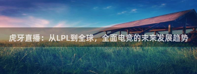 24直播nba直播：虎牙直播：从LPL到全球，全面电竞的未来发展趋势